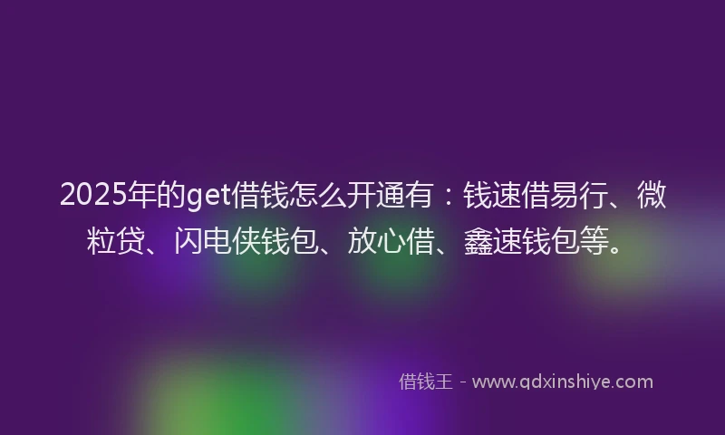 2025年的get借钱怎么开通有：钱速借易行、微粒贷、闪电侠钱包、放心借、鑫速钱包等。