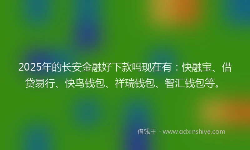 2025年的长安金融好下款吗现在有：快融宝、借贷易行、快鸟钱包、祥瑞钱包、智汇钱包等。