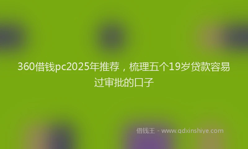 360借钱pc2025年推荐，梳理五个19岁贷款容易过审批的口子