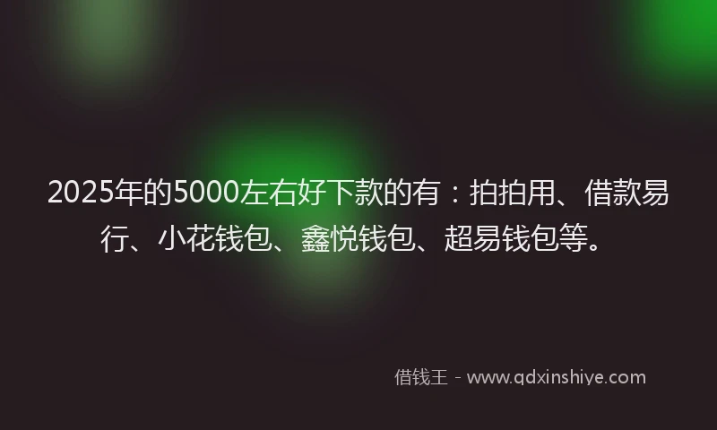 2025年的5000左右好下款的有：拍拍用、借款易行、小花钱包、鑫悦钱包、超易钱包等。