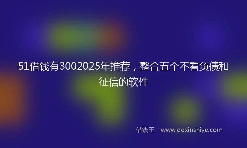 51借钱有3002025年推荐，整合五个不看负债和征信的软件