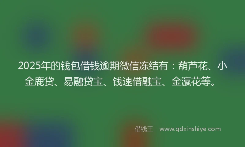 2025年的钱包借钱逾期微信冻结有：葫芦花、小金鹿贷、易融贷宝、钱速借融宝、金瀛花等。