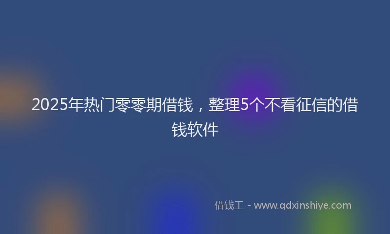 2025年热门零零期借钱,整理5个不看征信的借钱软件