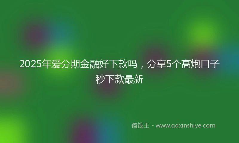 2025年爱分期金融好下款吗，分享5个高炮口子秒下款最新