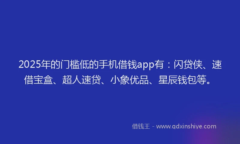 2025年的门槛低的手机借钱app有：闪贷侠、速借宝盒、超人速贷、小象优品、星辰钱包等。