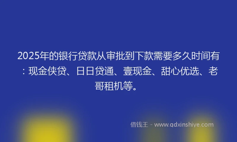 2025年的银行贷款从审批到下款需要多久时间有：现金侠贷、日日贷通、壹现金、甜心优选、老哥租机等。