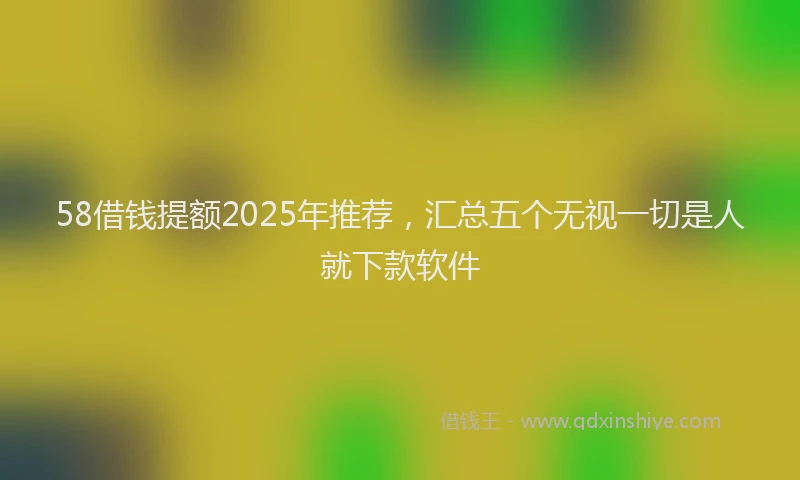 58借钱提额2025年推荐，汇总五个无视一切是人就下款软件