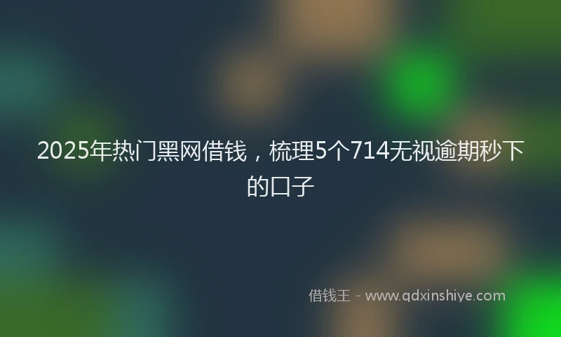 2025年热门黑网借钱，梳理5个714无视逾期秒下的口子