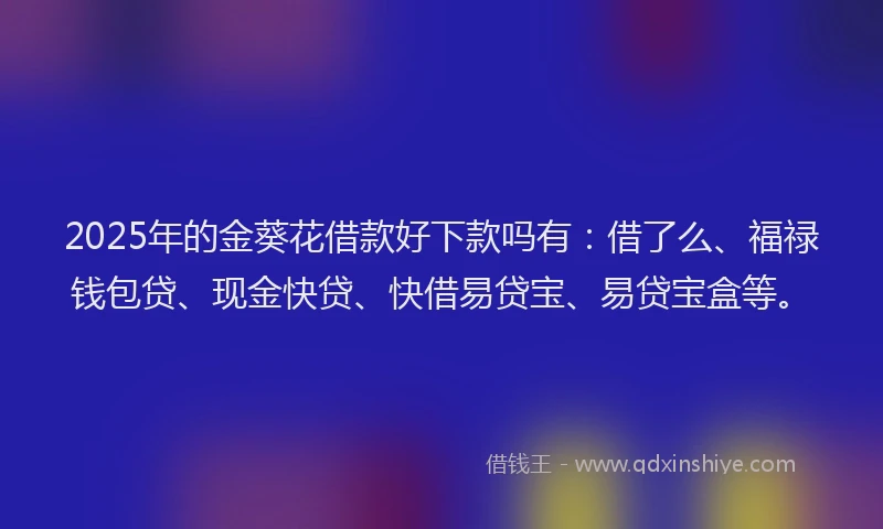 2025年的金葵花借款好下款吗有：借了么、福禄钱包贷、现金快贷、快借易贷宝、易贷宝盒等。