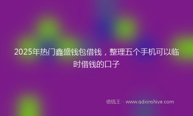 2025年热门鑫盛钱包借钱，整理五个手机可以临时借钱的口子