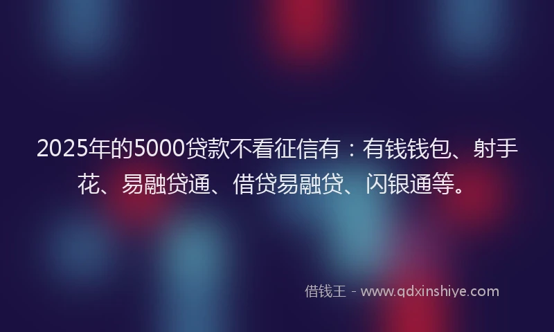 2025年的5000贷款不看征信有：有钱钱包、射手花、易融贷通、借贷易融贷、闪银通等。