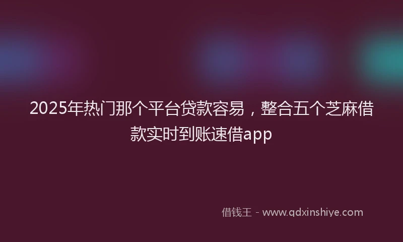 2025年热门那个平台贷款容易，整合五个芝麻借款实时到账速借app