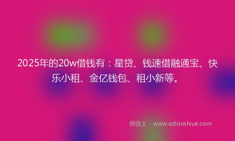 2025年的20w借钱有：星贷、钱速借融通宝、快乐小租、金亿钱包、租小新等。