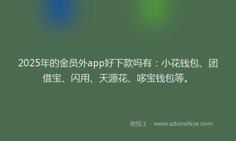 2025年的金员外app好下款吗有：小花钱包、团借宝、闪用、天源花、哆宝钱包等。