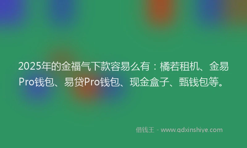 2025年的金福气下款容易么有：橘若租机、金易Pro钱包、易贷Pro钱包、现金盒子、甄钱包等。