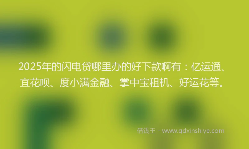 2025年的闪电贷哪里办的好下款啊有：亿运通、宜花呗、度小满金融、掌中宝租机、好运花等。