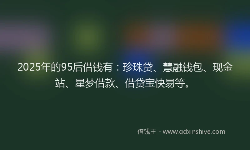 2025年的95后借钱有：珍珠贷、慧融钱包、现金站、星梦借款、借贷宝快易等。