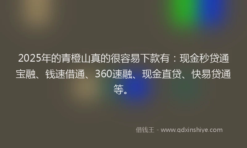2025年的青橙山真的很容易下款有:现金秒贷通宝融、钱速借通、360速融、现金直贷、快易贷通等。