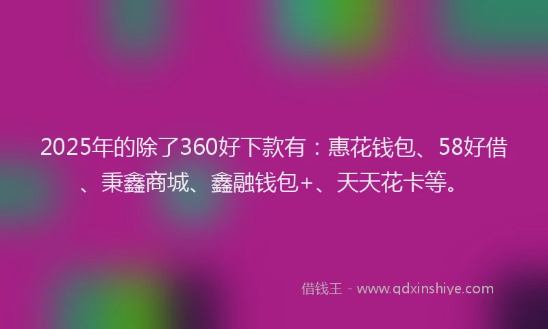 2025年的除了360好下款有:惠花钱包、58好借、秉鑫商城、鑫融钱包+、天天花卡等。