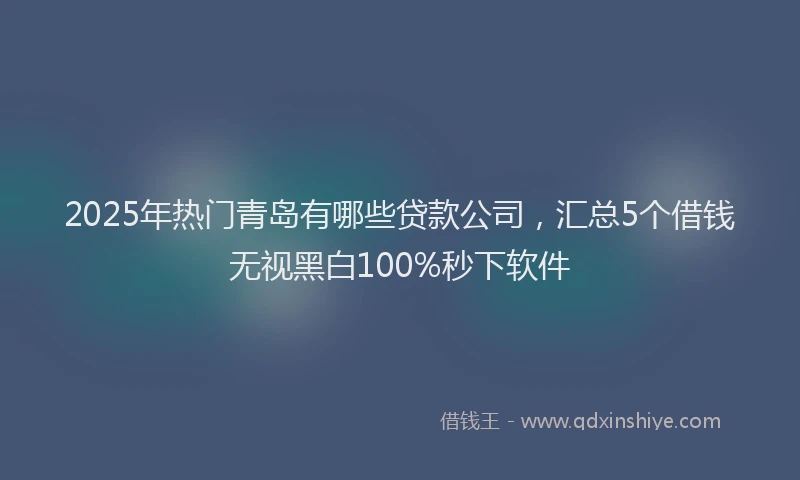 2025年热门青岛有哪些贷款公司，汇总5个借钱无视黑白100%秒下软件