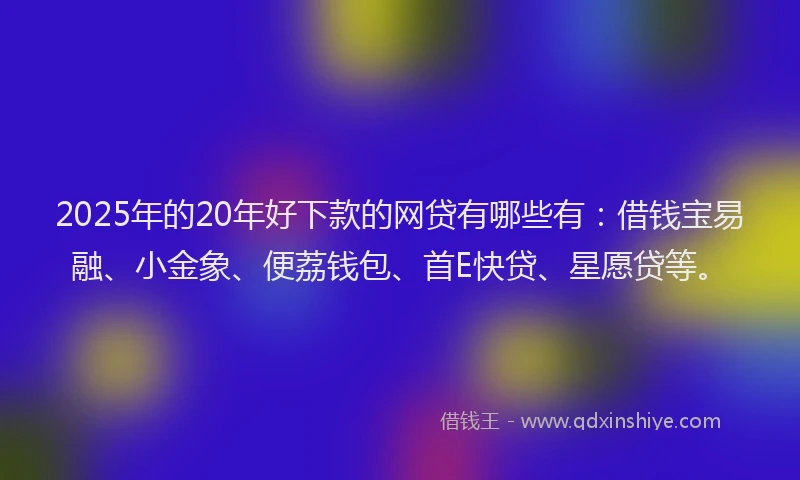 2025年的20年好下款的网贷有哪些有：借钱宝易融、小金象、便荔钱包、首E快贷、星愿贷等。