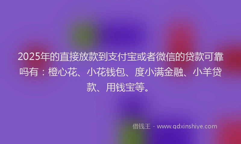2025年的直接放款到支付宝或者微信的贷款可靠吗有：橙心花、小花钱包、度小满金融、小羊贷款、用钱宝等。