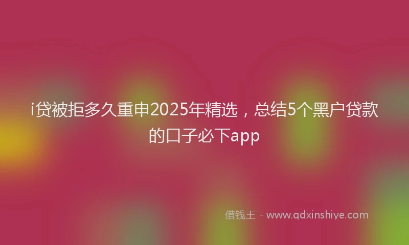 i贷被拒多久重申2025年精选，总结5个黑户贷款的口子必下app