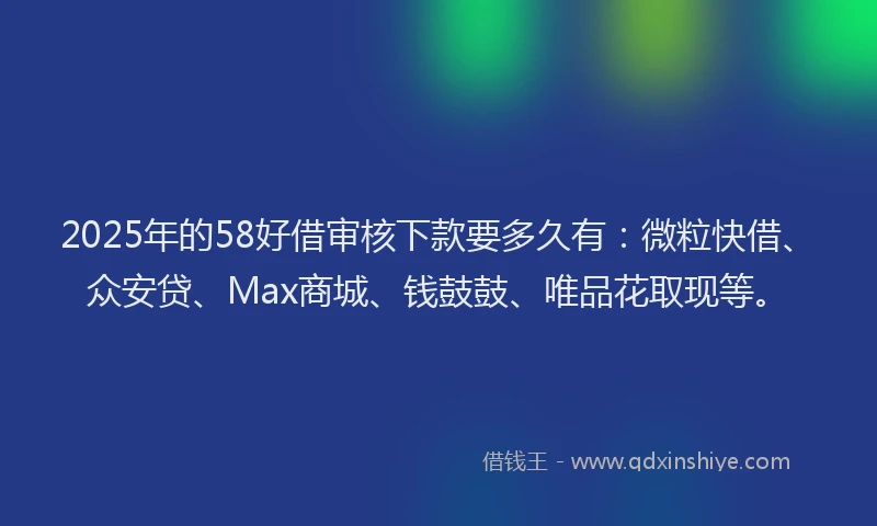 2025年的58好借审核下款要多久有：微粒快借、众安贷、Max商城、钱鼓鼓、唯品花取现等。