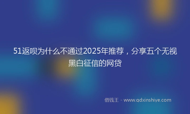 51返呗为什么不通过2025年推荐，分享五个无视黑白征信的网贷