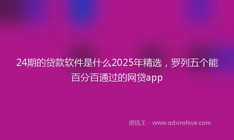 24期的贷款软件是什么2025年精选，罗列五个能百分百通过的网贷app