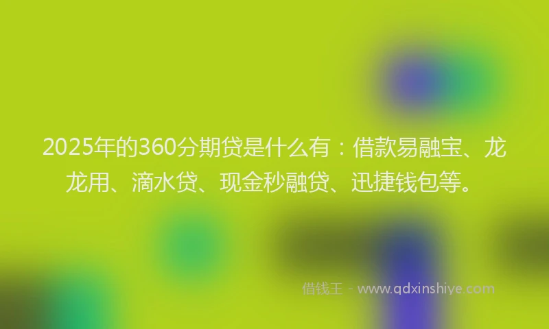 2025年的360分期贷是什么有：借款易融宝、龙龙用、滴水贷、现金秒融贷、迅捷钱包等。