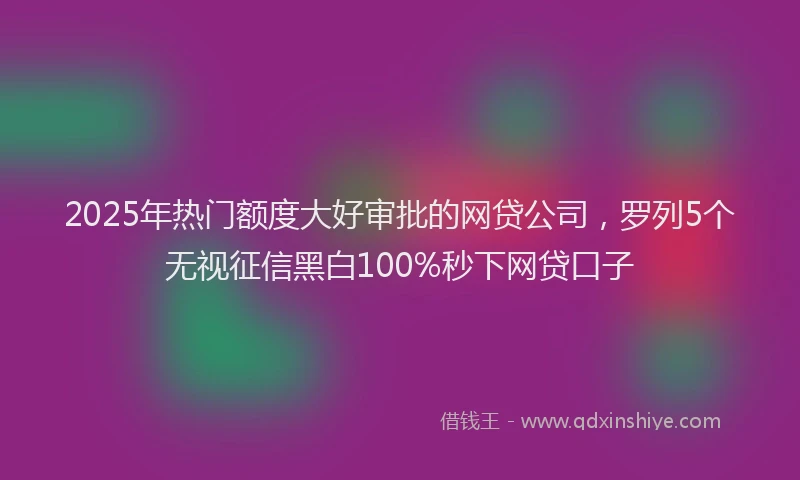 2025年热门额度大好审批的网贷公司，罗列5个无视征信黑白100%秒下网贷口子