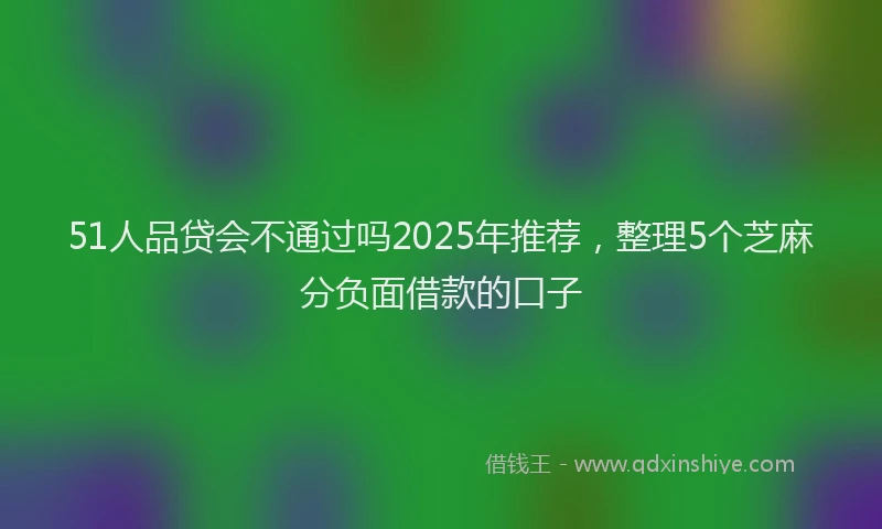 51人品贷会不通过吗2025年推荐，整理5个芝麻分负面借款的口子