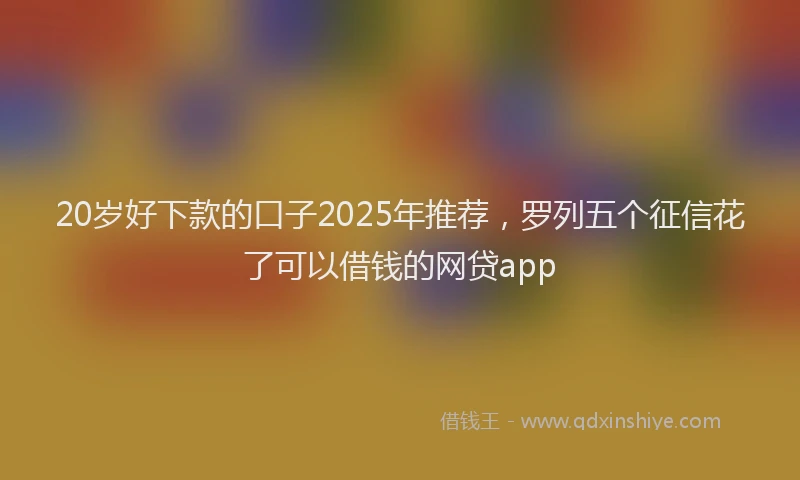 20岁好下款的口子2025年推荐，罗列五个征信花了可以借钱的网贷app