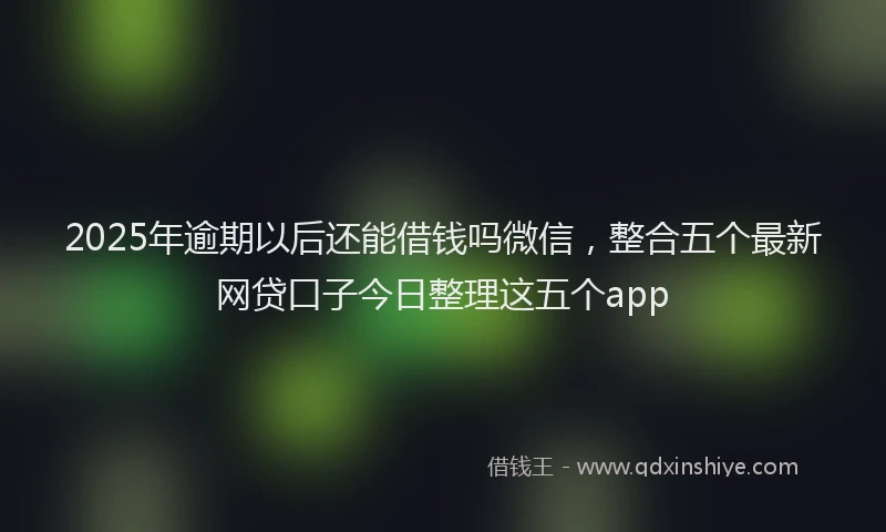 2025年逾期以后还能借钱吗微信,整合五个最新网贷口子今日整理这五个app