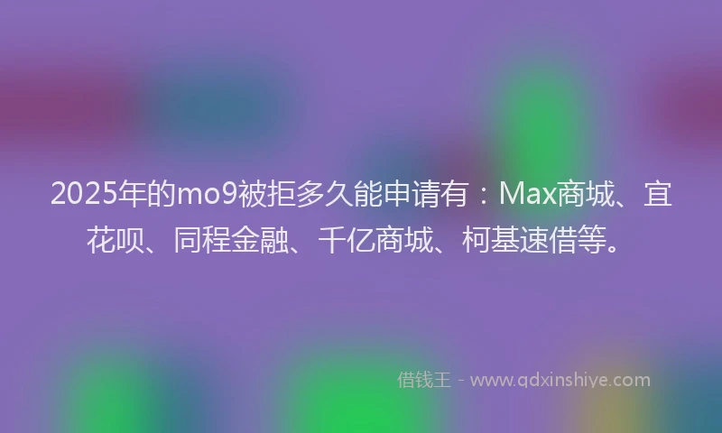 2025年的mo9被拒多久能申请有：Max商城、宜花呗、同程金融、千亿商城、柯基速借等。