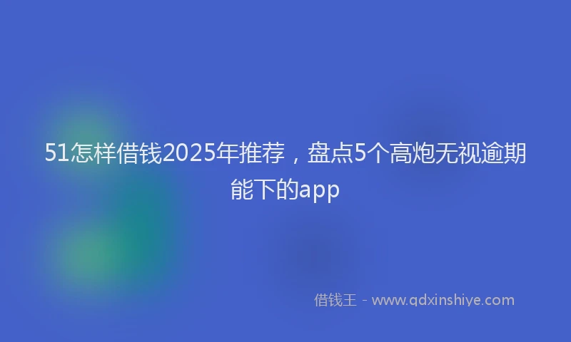 51怎样借钱2025年推荐，盘点5个高炮无视逾期能下的app