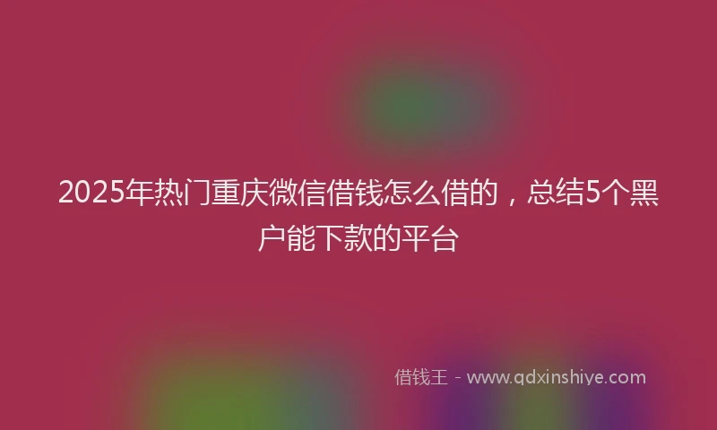 2025年热门重庆微信借钱怎么借的，总结5个黑户能下款的平台