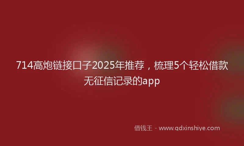 714高炮链接口子2025年推荐，梳理5个轻松借款无征信记录的app