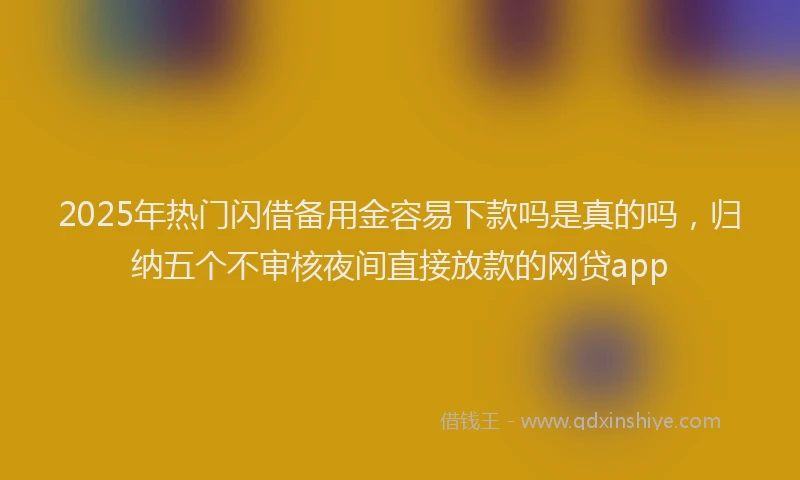 2025年热门闪借备用金容易下款吗是真的吗，归纳五个不审核夜间直接放款的网贷app