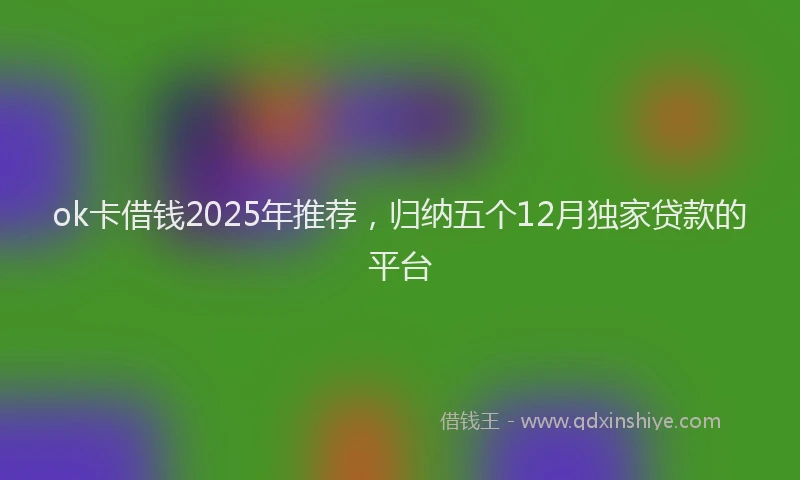 ok卡借钱2025年推荐，归纳五个12月独家贷款的平台