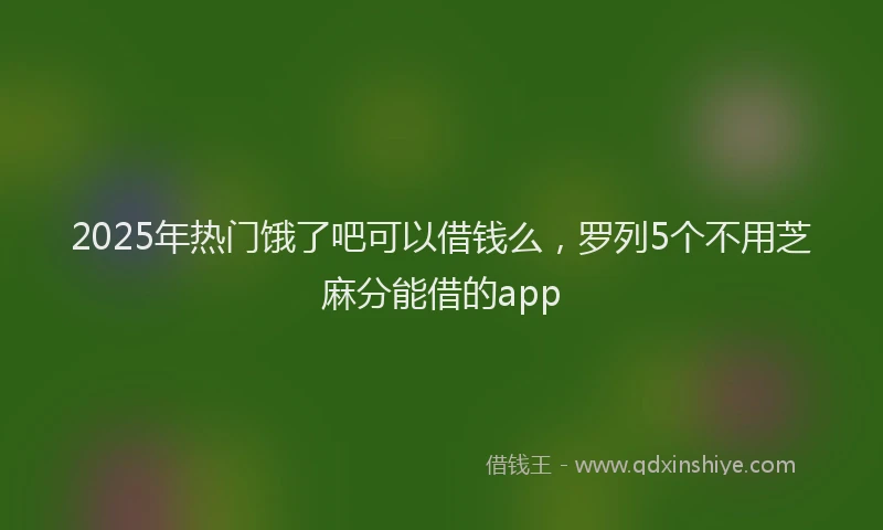 2025年热门饿了吧可以借钱么,罗列5个不用芝麻分能借的app