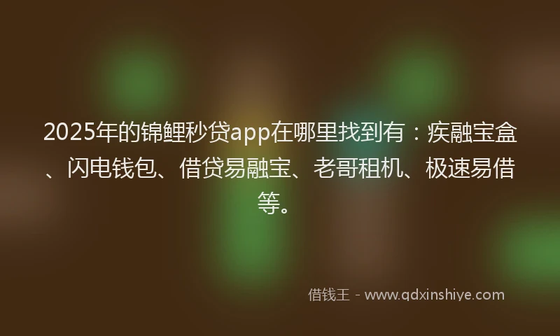 2025年的锦鲤秒贷app在哪里找到有:疾融宝盒、闪电钱包、借贷易融宝、老哥租机、极速易借等。
