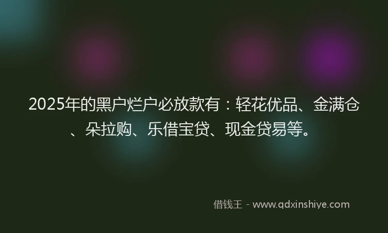 2025年的黑户烂户必放款有：轻花优品、金满仓、朵拉购、乐借宝贷、现金贷易等。