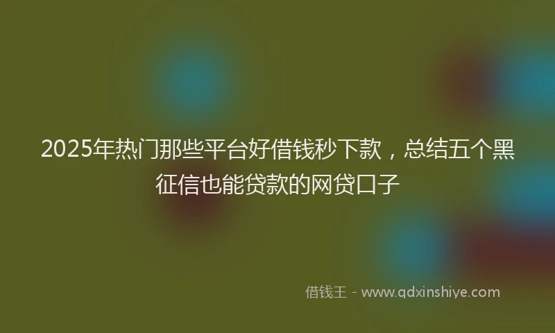 2025年热门那些平台好借钱秒下款，总结五个黑征信也能贷款的网贷口子
