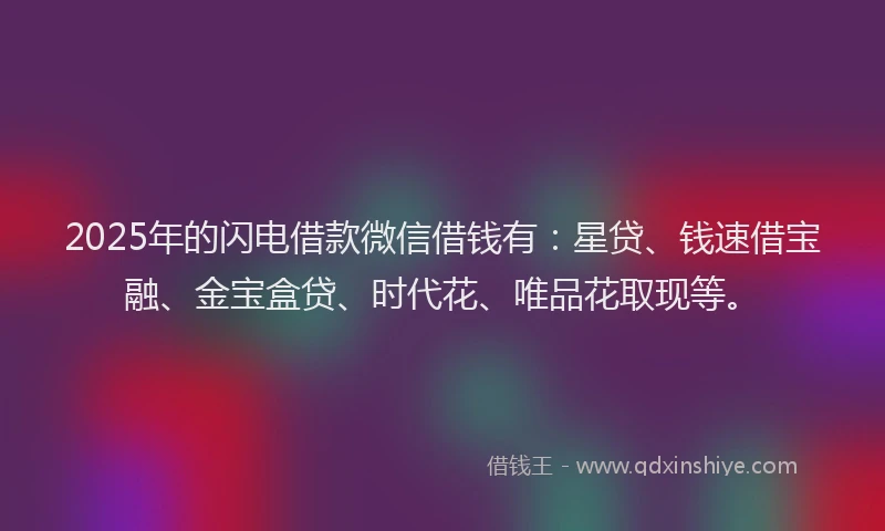2025年的闪电借款微信借钱有:星贷、钱速借宝融、金宝盒贷、时代花、唯品花取现等。
