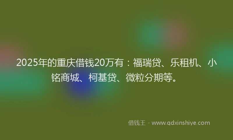 2025年的重庆借钱20万有：福瑞贷、乐租机、小铭商城、柯基贷、微粒分期等。