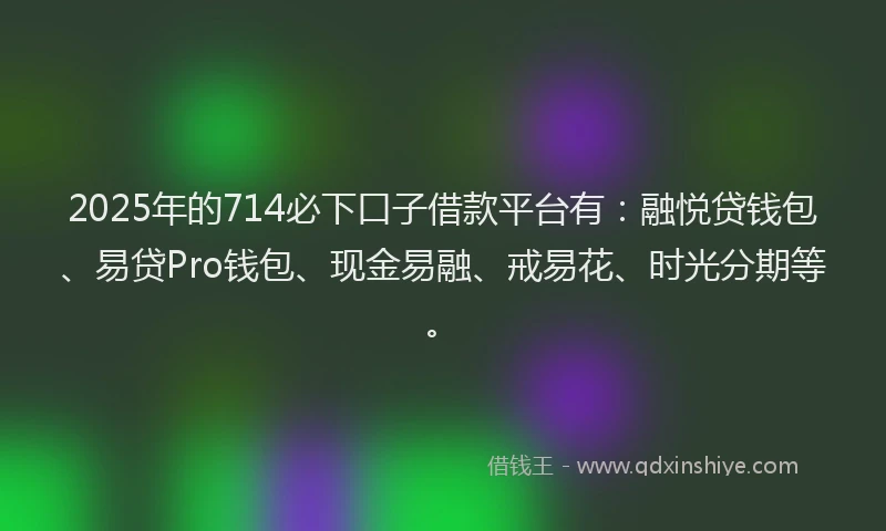 2025年的714必下口子借款平台有：融悦贷钱包、易贷Pro钱包、现金易融、戒易花、时光分期等。