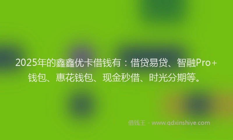 2025年的鑫鑫优卡借钱有：借贷易贷、智融Pro+钱包、惠花钱包、现金秒借、时光分期等。