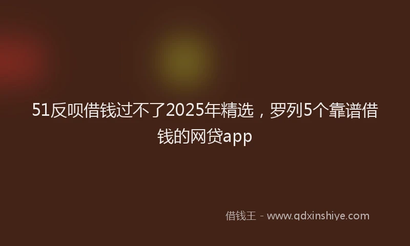 51反呗借钱过不了2025年精选，罗列5个靠谱借钱的网贷app